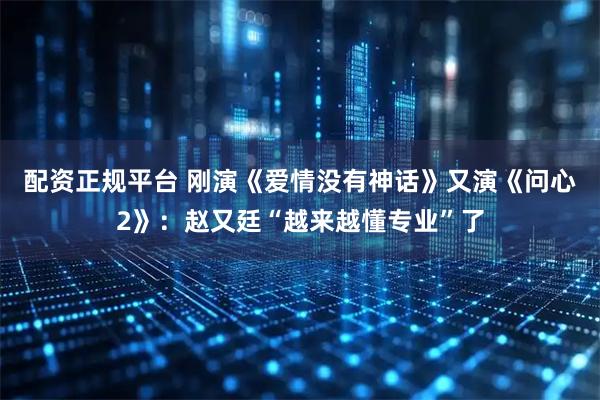 配资正规平台 刚演《爱情没有神话》又演《问心2》：赵又廷“越来越懂专业”了
