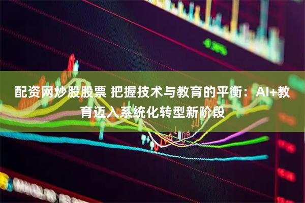配资网炒股股票 把握技术与教育的平衡：AI+教育迈入系统化转型新阶段