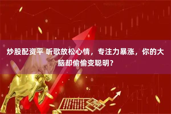 炒股配资平 听歌放松心情，专注力暴涨，你的大脑却偷偷变聪明？