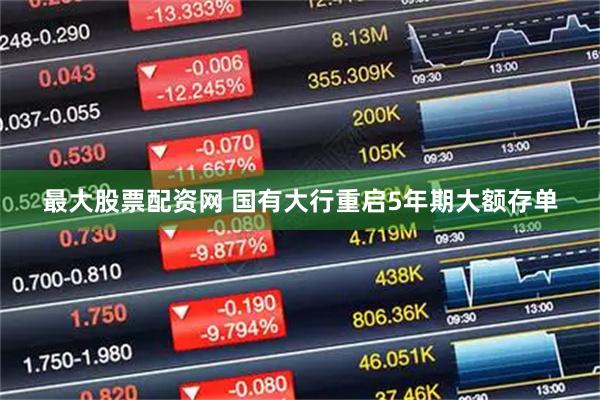 最大股票配资网 国有大行重启5年期大额存单