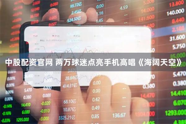 中股配资官网 两万球迷点亮手机高唱《海阔天空》