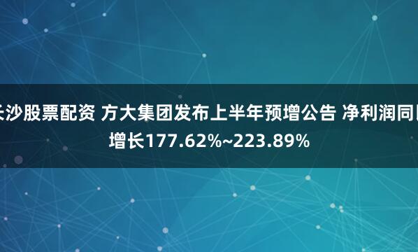 长沙股票配资 方大集团发布上半年预增公告 净利润同比增长177.62%~223.89%