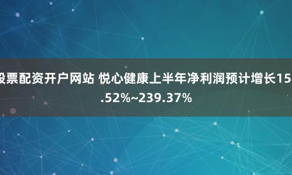 股票配资开户网站 悦心健康上半年净利润预计增长154.52%~239.37%