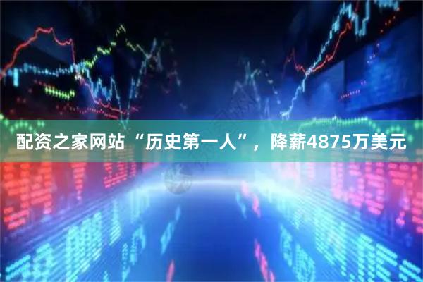 配资之家网站 “历史第一人”，降薪4875万美元