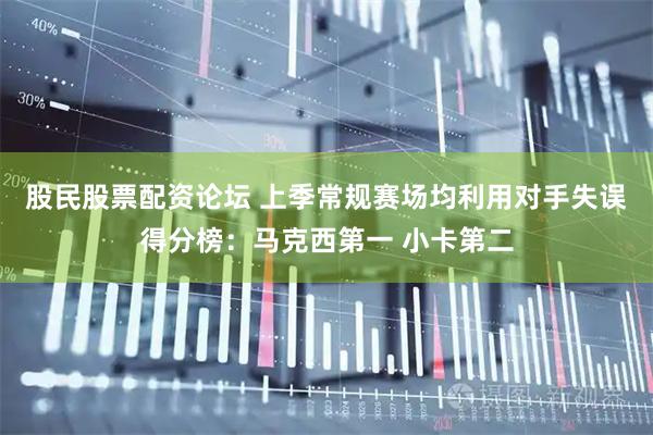 股民股票配资论坛 上季常规赛场均利用对手失误得分榜：马克西第一 小卡第二