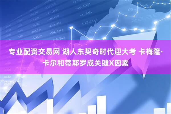 专业配资交易网 湖人东契奇时代迎大考 卡梅隆·卡尔和蒂耶罗成关键X因素