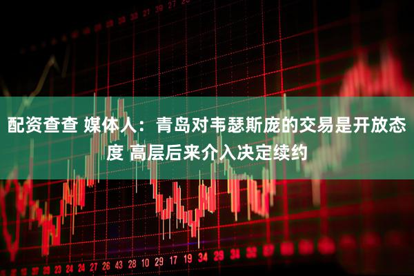 配资查查 媒体人：青岛对韦瑟斯庞的交易是开放态度 高层后来介入决定续约