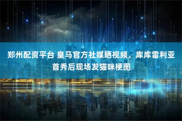 郑州配资平台 皇马官方社媒晒视频，库库雷利亚首秀后现场发猫咪梗图