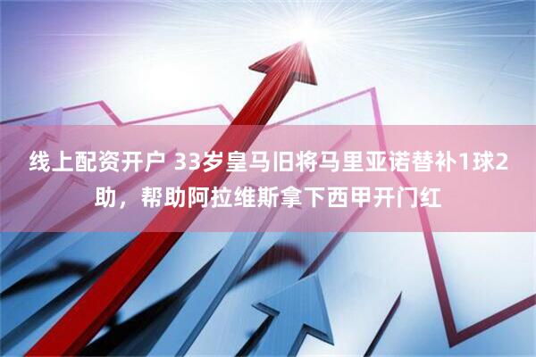 线上配资开户 33岁皇马旧将马里亚诺替补1球2助，帮助阿拉维斯拿下西甲开门红