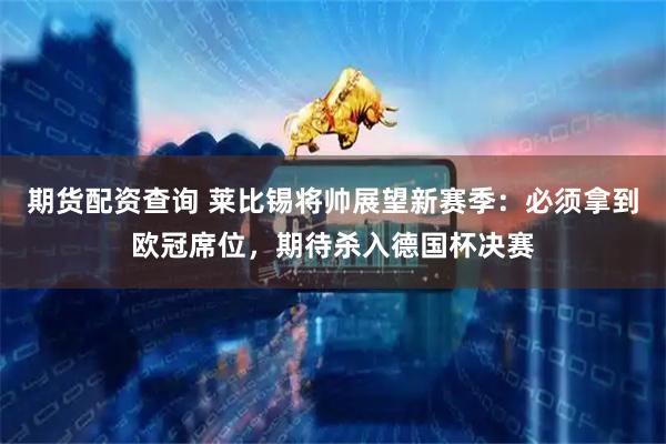 期货配资查询 莱比锡将帅展望新赛季：必须拿到欧冠席位，期待杀入德国杯决赛