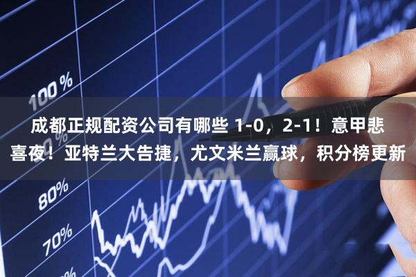 成都正规配资公司有哪些 1-0，2-1！意甲悲喜夜！亚特兰大告捷，尤文米兰赢球，积分榜更新