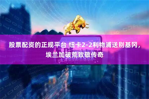 股票配资的正规平台 纽卡2-2利物浦送别基冈，埃兰加破荒致敬传奇