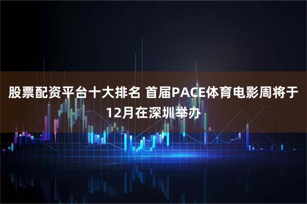 股票配资平台十大排名 首届PACE体育电影周将于12月在深圳举办
