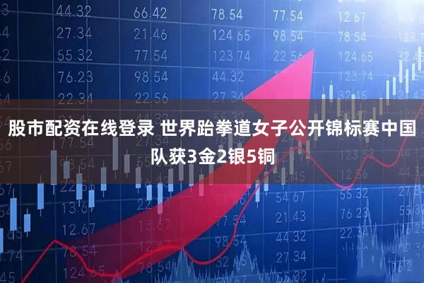 股市配资在线登录 世界跆拳道女子公开锦标赛中国队获3金2银5铜