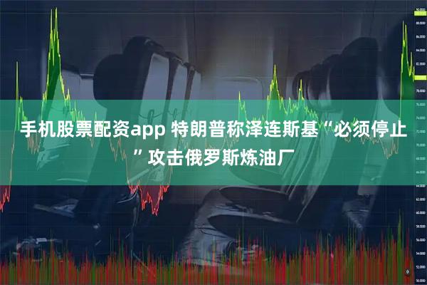 手机股票配资app 特朗普称泽连斯基“必须停止”攻击俄罗斯炼油厂