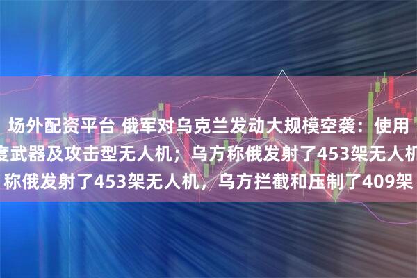 场外配资平台 俄军对乌克兰发动大规模空袭：使用陆基、空基、海基高精度武器及攻击型无人机；乌方称俄发射了453架无人机，乌方拦截和压制了409架