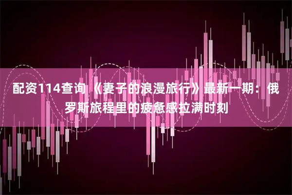 配资114查询 《妻子的浪漫旅行》最新一期：俄罗斯旅程里的疲惫感拉满时刻