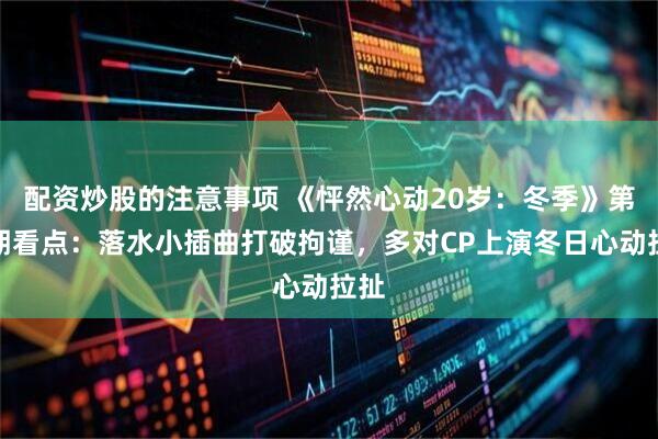 配资炒股的注意事项 《怦然心动20岁：冬季》第七期看点：落水小插曲打破拘谨，多对CP上演冬日心动拉扯