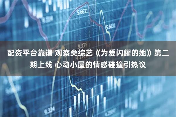 配资平台靠谱 观察类综艺《为爱闪耀的她》第二期上线 心动小屋的情感碰撞引热议